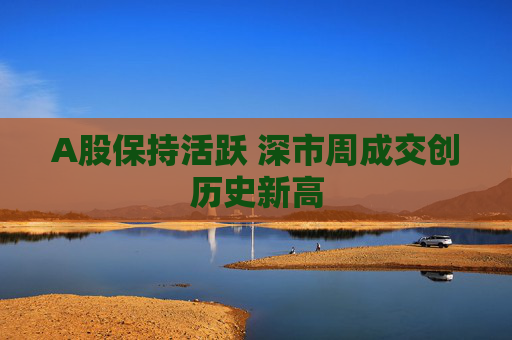 A股保持活跃 深市周成交创历史新高