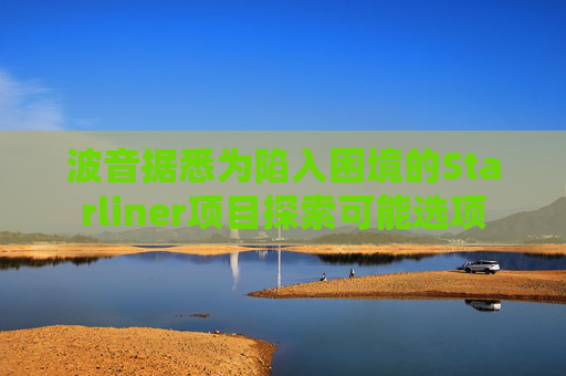 波音据悉为陷入困境的Starliner项目探索可能选项