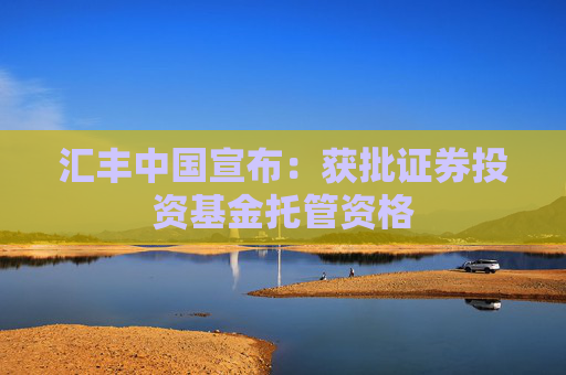 汇丰中国宣布：获批证券投资基金托管资格