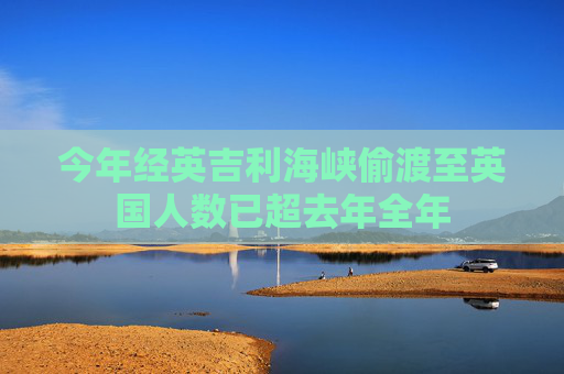 今年经英吉利海峡偷渡至英国人数已超去年全年