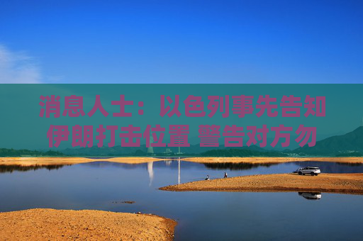 消息人士：以色列事先告知伊朗打击位置 警告对方勿还击