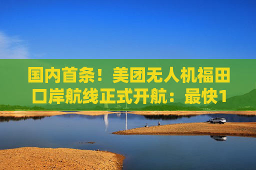 国内首条！美团无人机福田口岸航线正式开航：最快10分钟取货
