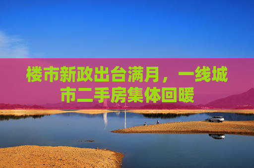 楼市新政出台满月，一线城市二手房集体回暖