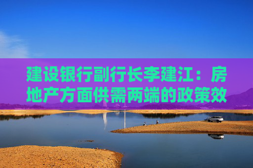 建设银行副行长李建江：房地产方面供需两端的政策效应逐渐释放 建行上半年房地产业贷款不良额不良率双降