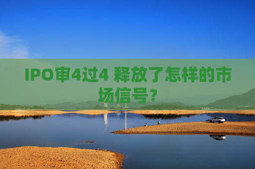 IPO审4过4 释放了怎样的市场信号？