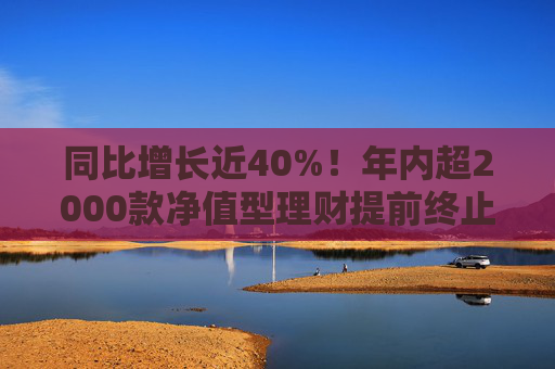 同比增长近40%！年内超2000款净值型理财提前终止