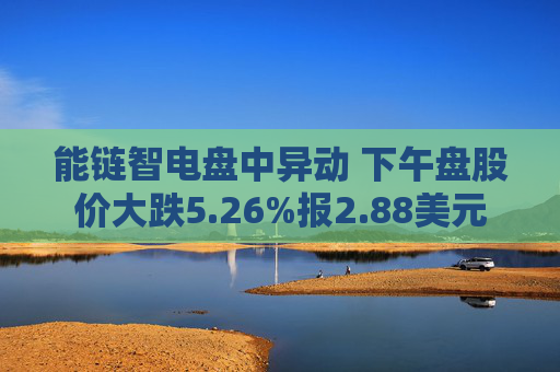 能链智电盘中异动 下午盘股价大跌5.26%报2.88美元