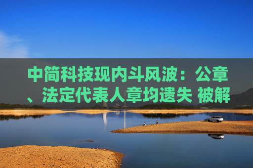中简科技现内斗风波：公章、法定代表人章均遗失 被解聘总经理连发公开声明