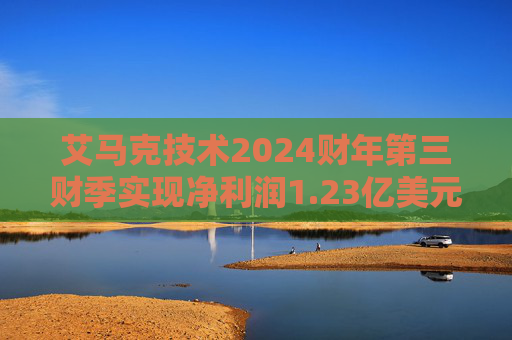 艾马克技术2024财年第三财季实现净利润1.23亿美元，同比减少7.52%