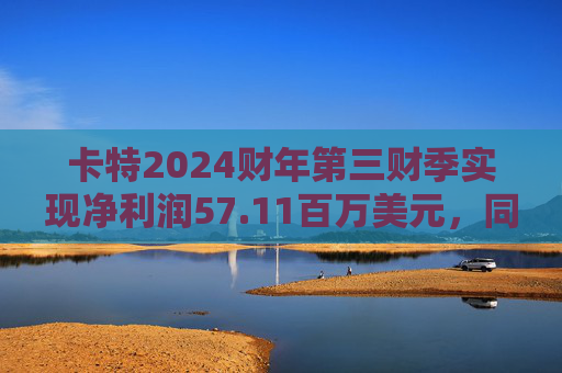 卡特2024财年第三财季实现净利润57.11百万美元，同比减少11.95%