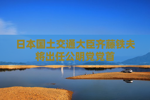 日本国土交通大臣齐藤铁夫将出任公明党党首