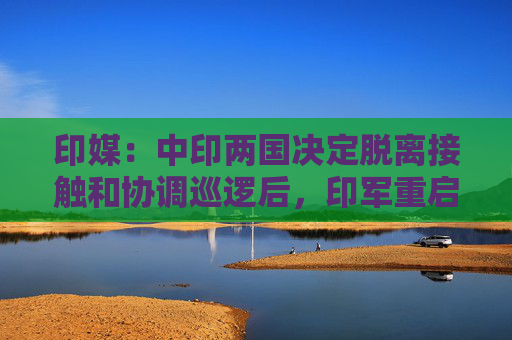 印媒：中印两国决定脱离接触和协调巡逻后，印军重启巡逻