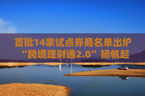 首批14家试点券商名单出炉 “跨境理财通2.0”扬帆起航