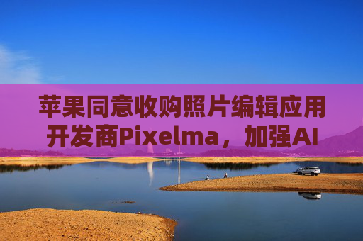 苹果同意收购照片编辑应用开发商Pixelma，加强AI图像编辑能力
