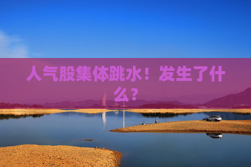 人气股集体跳水！发生了什么？