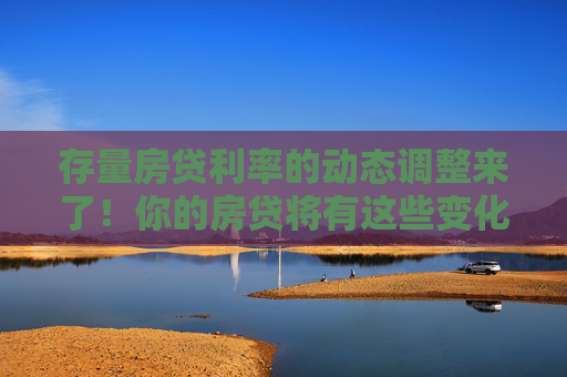 存量房贷利率的动态调整来了！你的房贷将有这些变化