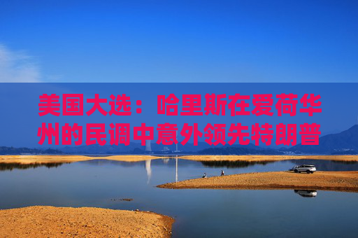 美国大选：哈里斯在爱荷华州的民调中意外领先特朗普