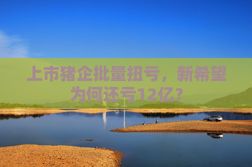 上市猪企批量扭亏，新希望为何还亏12亿？