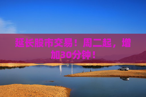 延长股市交易！周二起，增加30分钟！
