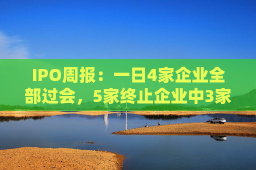 IPO周报：一日4家企业全部过会，5家终止企业中3家曾过会