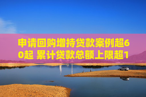 申请回购增持贷款案例超60起 累计贷款总额上限超180亿元
