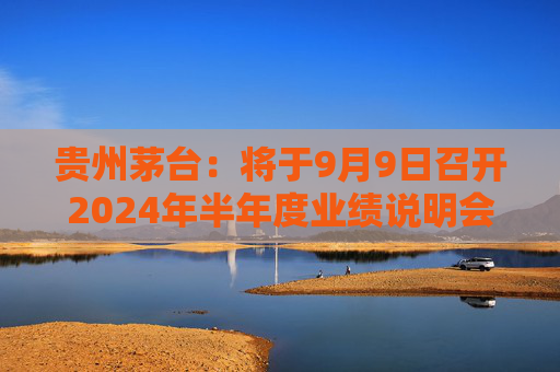 贵州茅台：将于9月9日召开2024年半年度业绩说明会