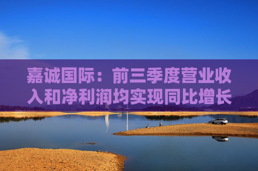 嘉诚国际：前三季度营业收入和净利润均实现同比增长，分别为1.28%和1.50%