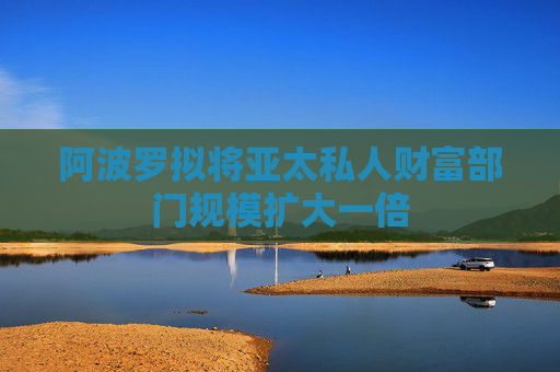 阿波罗拟将亚太私人财富部门规模扩大一倍