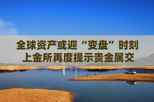 全球资产或迎“变盘”时刻 上金所再度提示贵金属交易风险