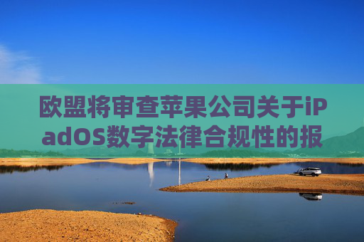 欧盟将审查苹果公司关于iPadOS数字法律合规性的报告