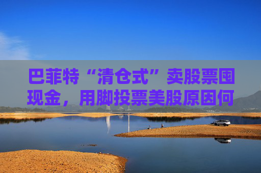 巴菲特“清仓式”卖股票囤现金，用脚投票美股原因何在？