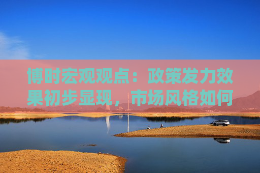 博时宏观观点：政策发力效果初步显现，市场风格如何演绎？