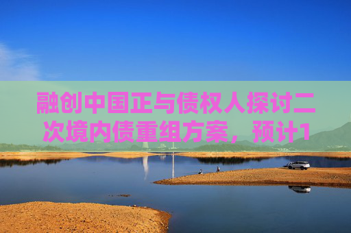 融创中国正与债权人探讨二次境内债重组方案，预计11月底将会有最终版方案