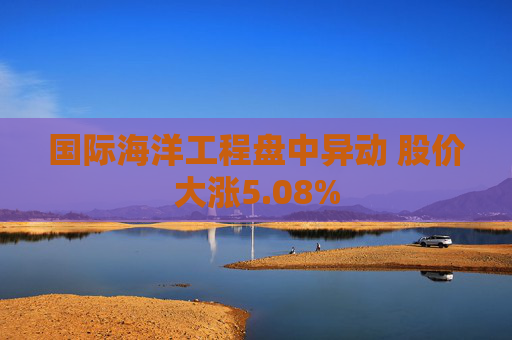 国际海洋工程盘中异动 股价大涨5.08%