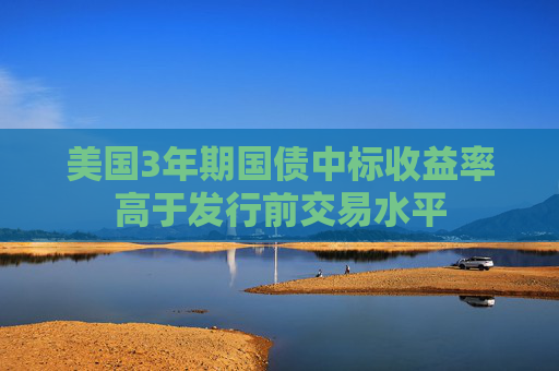 美国3年期国债中标收益率高于发行前交易水平