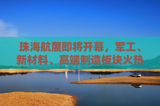 珠海航展即将开幕，军工、新材料、高端制造板块火热