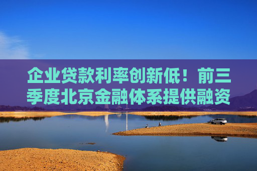 企业贷款利率创新低！前三季度北京金融体系提供融资总量近9500亿元 9月企业贷款加权平均利率低至2.87%