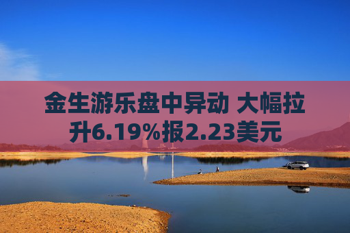 金生游乐盘中异动 大幅拉升6.19%报2.23美元