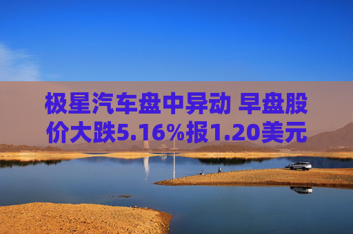 极星汽车盘中异动 早盘股价大跌5.16%报1.20美元