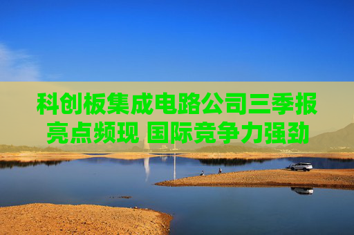 科创板集成电路公司三季报亮点频现 国际竞争力强劲