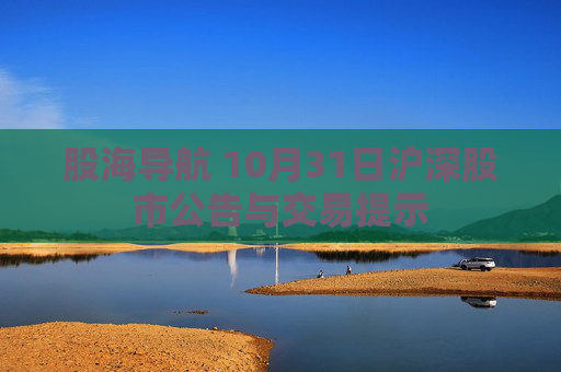 股海导航 10月31日沪深股市公告与交易提示