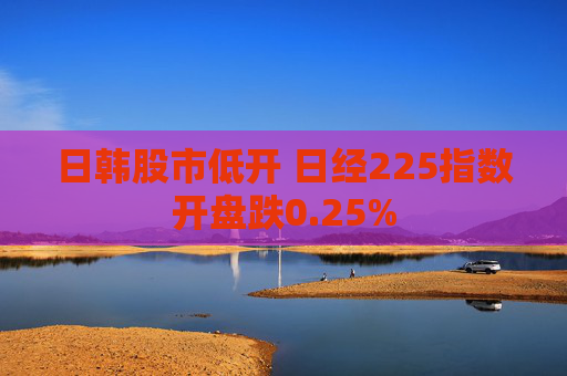 日韩股市低开 日经225指数开盘跌0.25%