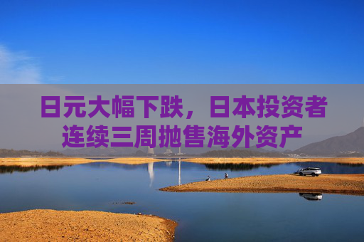 日元大幅下跌，日本投资者连续三周抛售海外资产