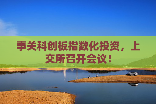 事关科创板指数化投资，上交所召开会议！