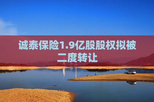诚泰保险1.9亿股股权拟被二度转让