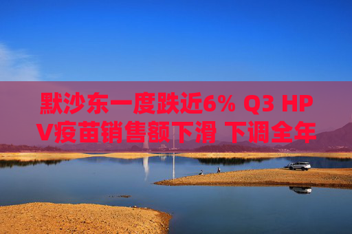 默沙东一度跌近6% Q3 HPV疫苗销售额下滑 下调全年营收指引