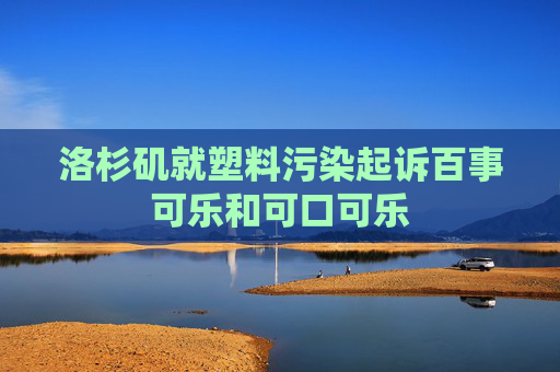 洛杉矶就塑料污染起诉百事可乐和可口可乐