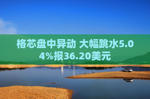 格芯盘中异动 大幅跳水5.04%报36.20美元