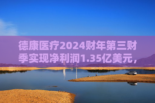德康医疗2024财年第三财季实现净利润1.35亿美元，同比增加11.57%