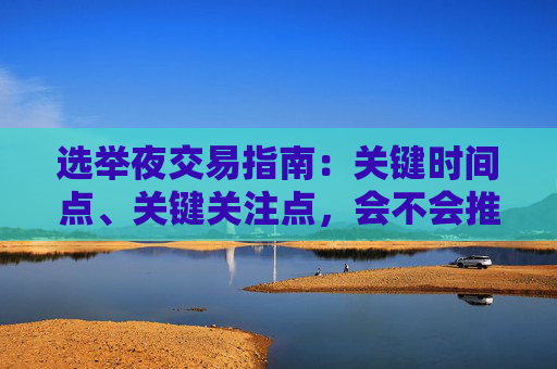选举夜交易指南：关键时间点、关键关注点，会不会推迟？